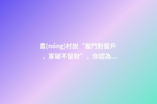 農(nóng)村說“屋門對窗戶，家破不留財”，你認為這種說法對嗎？